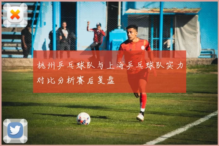 杭州乒乓球队与上海乒乓球队实力对比分析赛后复盘