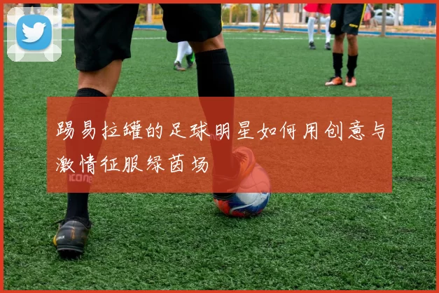 踢易拉罐的足球明星如何用创意与激情征服绿茵场