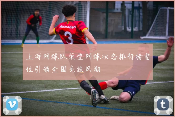 上海网球队荣登网球状态排行榜首位引领全国竞技风潮