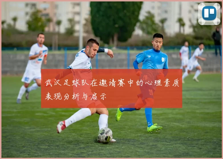 武汉足球队在邀请赛中的心理素质表现分析与启示