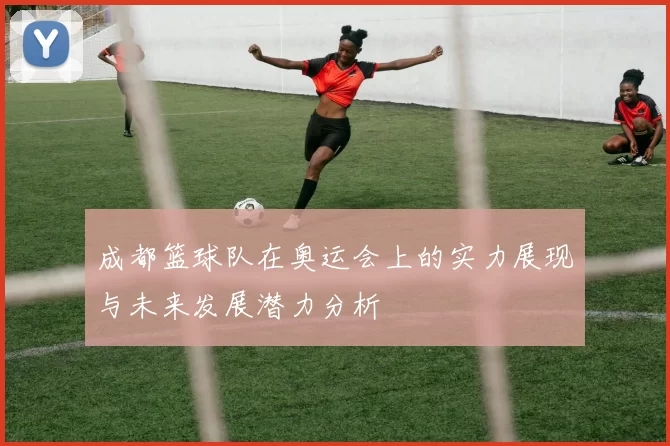 成都篮球队在奥运会上的实力展现与未来发展潜力分析