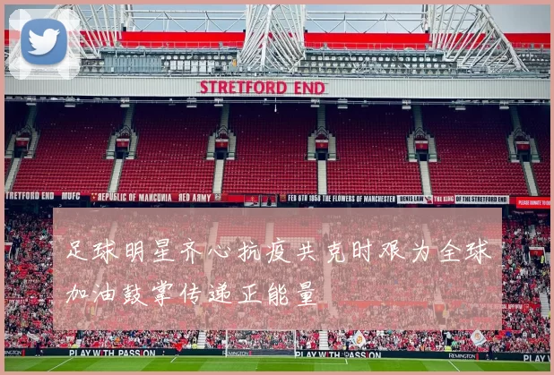 足球明星齐心抗疫共克时艰为全球加油鼓掌传递正能量