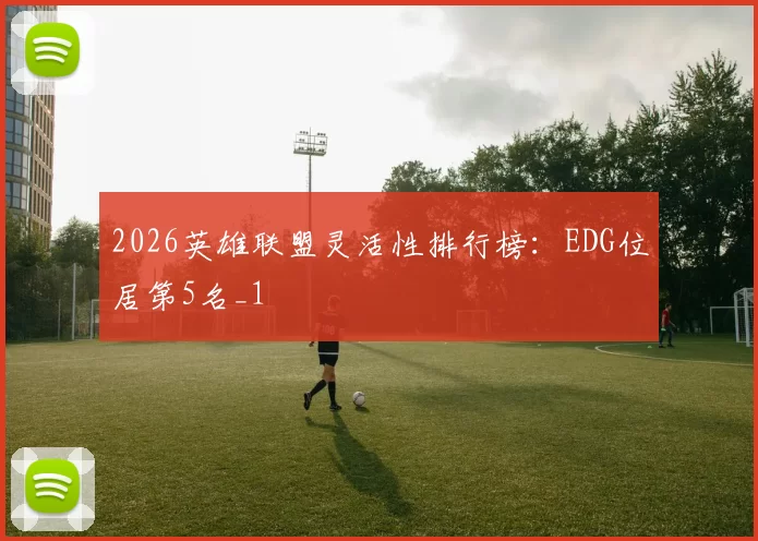 2026英雄联盟灵活性排行榜：EDG位居第5名_1