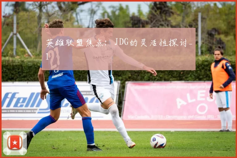 英雄联盟焦点：JDG的灵活性探讨_1