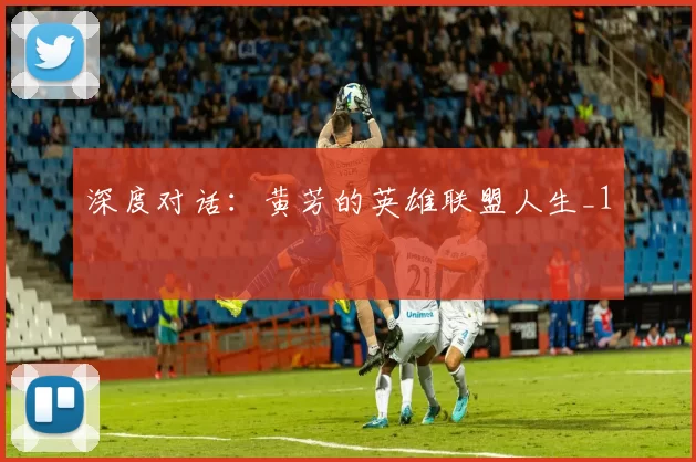 深度对话：黄芳的英雄联盟人生_1