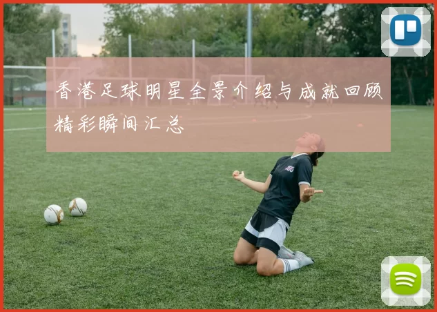 香港足球明星全景介绍与成就回顾精彩瞬间汇总