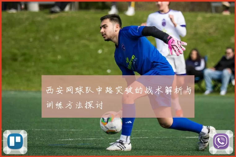 西安网球队中路突破的战术解析与训练方法探讨