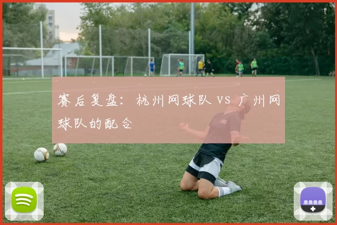 赛后复盘：杭州网球队 vs 广州网球队的配合