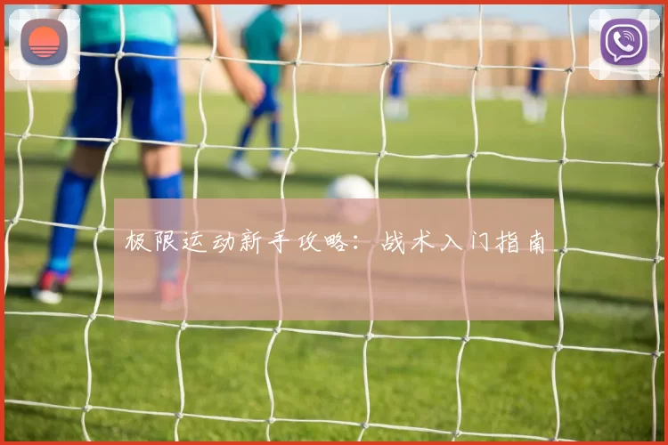 极限运动新手攻略：战术入门指南